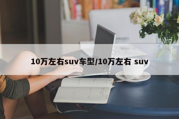 10万左右suv车型/10万左右 suv