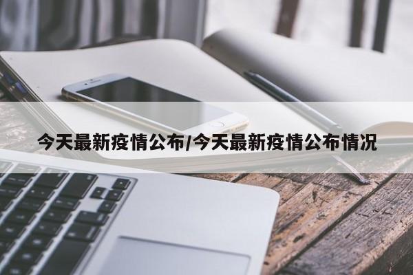 今天最新疫情公布/今天最新疫情公布情况