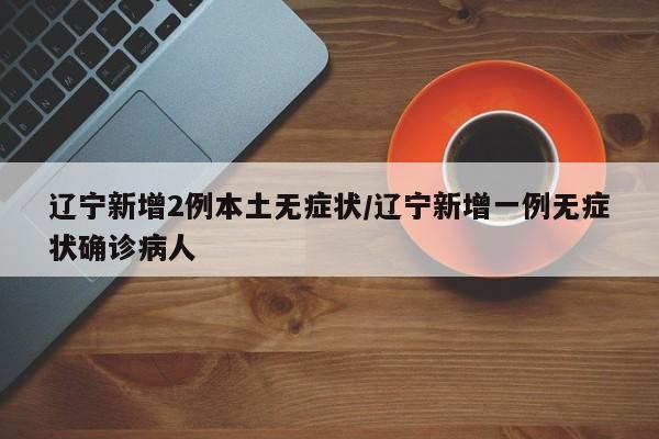 辽宁新增2例本土无症状/辽宁新增一例无症状确诊病人