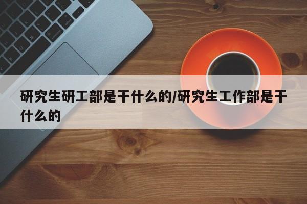 研究生研工部是干什么的/研究生工作部是干什么的