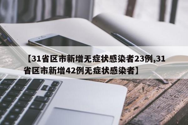 【31省区市新增无症状感染者23例,31省区市新增42例无症状感染者】