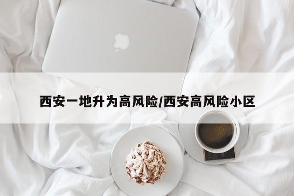 西安一地升为高风险/西安高风险小区