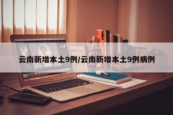 云南新增本土9例/云南新增本土9例病例