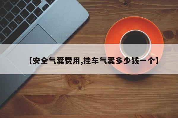 【安全气囊费用,挂车气囊多少钱一个】