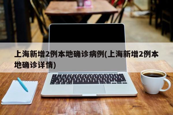 上海新增2例本地确诊病例(上海新增2例本地确诊详情)