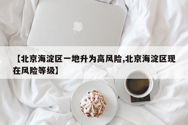 【北京海淀区一地升为高风险,北京海淀区现在风险等级】