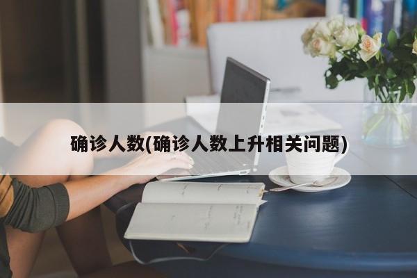 确诊人数(确诊人数上升相关问题)