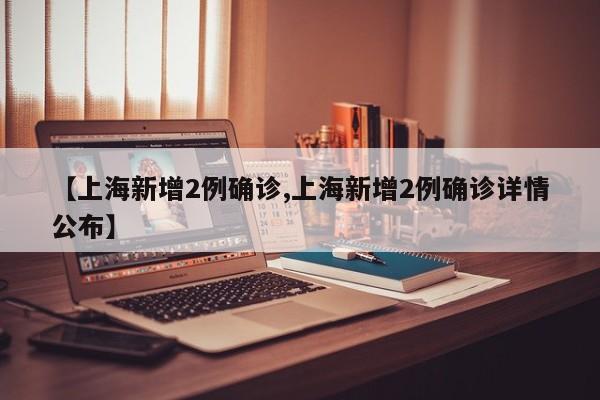 【上海新增2例确诊,上海新增2例确诊详情公布】