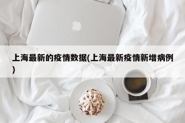 上海最新的疫情数据(上海最新疫情新增病例)