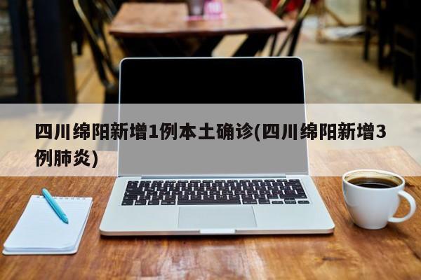 四川绵阳新增1例本土确诊(四川绵阳新增3例肺炎)