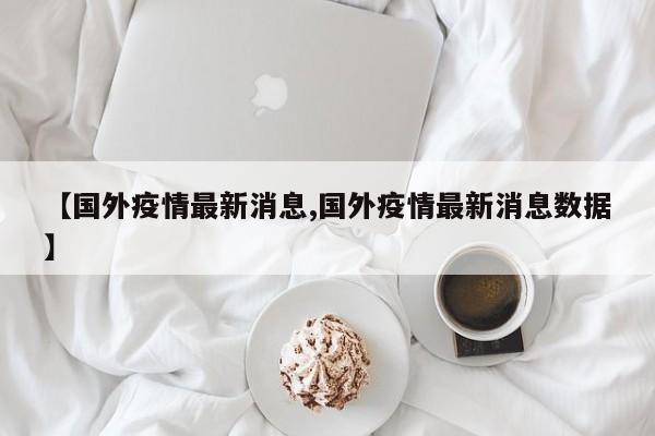 【国外疫情最新消息,国外疫情最新消息数据】