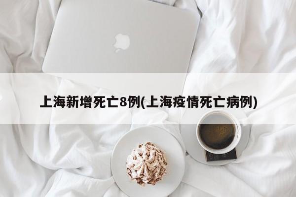 上海新增死亡8例(上海疫情死亡病例)