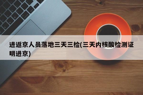 进返京人员落地三天三检(三天内核酸检测证明进京)