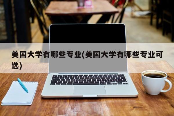 美国大学有哪些专业(美国大学有哪些专业可选)