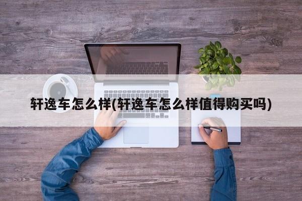 轩逸车怎么样(轩逸车怎么样值得购买吗)