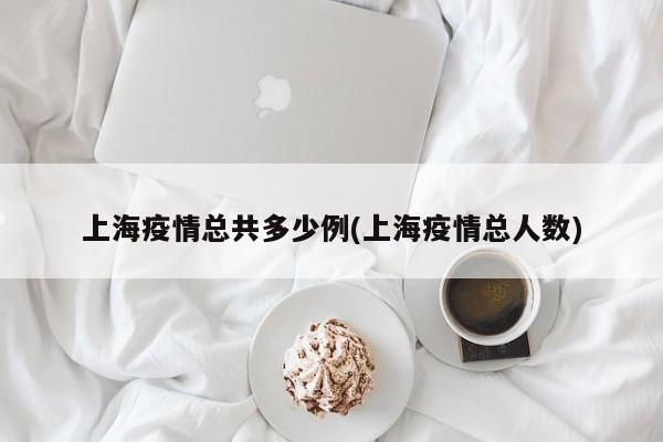上海疫情总共多少例(上海疫情总人数)