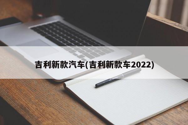 吉利新款汽车(吉利新款车2022)