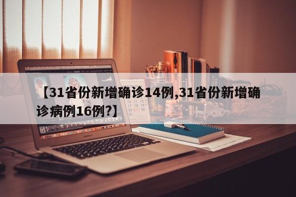 【31省份新增确诊14例,31省份新增确诊病例16例?】