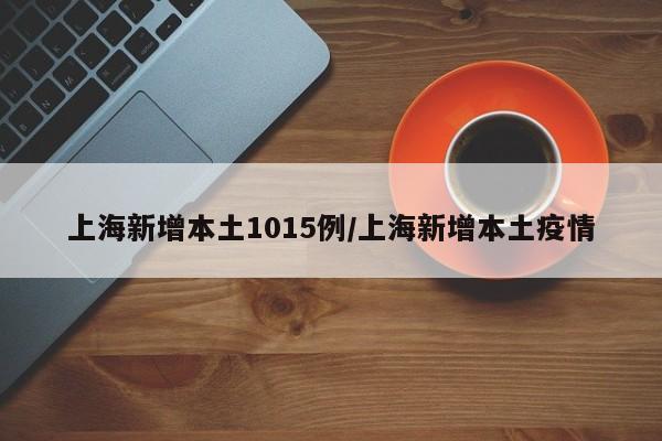 上海新增本土1015例/上海新增本土疫情