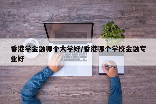香港学金融哪个大学好/香港哪个学校金融专业好