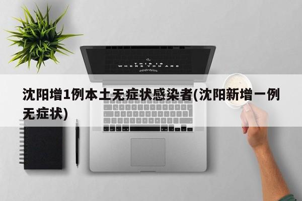沈阳增1例本土无症状感染者(沈阳新增一例无症状)
