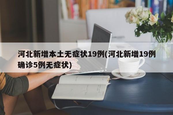 河北新增本土无症状19例(河北新增19例确诊5例无症状)