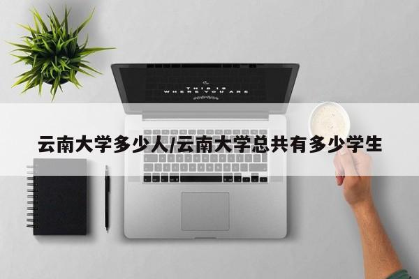 云南大学多少人/云南大学总共有多少学生