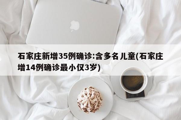 石家庄新增35例确诊:含多名儿童(石家庄增14例确诊最小仅3岁)