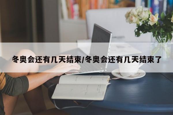 冬奥会还有几天结束/冬奥会还有几天结束了