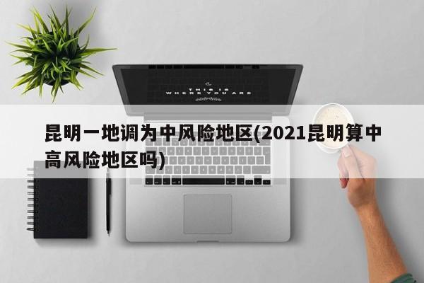 昆明一地调为中风险地区(2021昆明算中高风险地区吗)