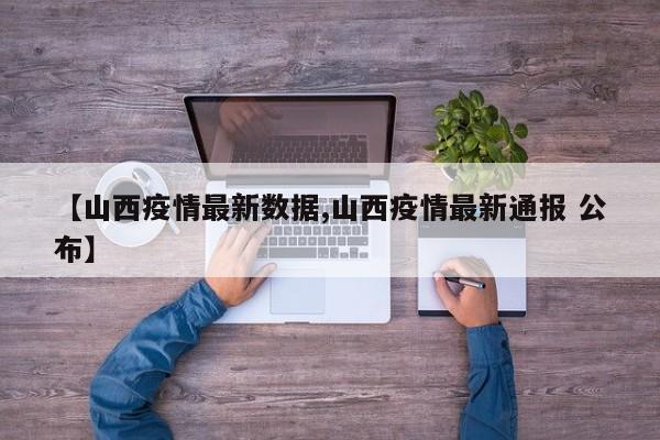 【山西疫情最新数据,山西疫情最新通报 公布】