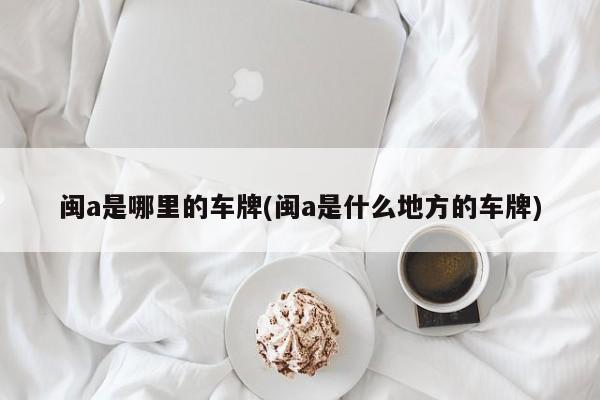 闽a是哪里的车牌(闽a是什么地方的车牌)