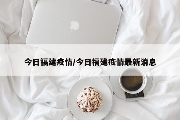 今日福建疫情/今日福建疫情最新消息