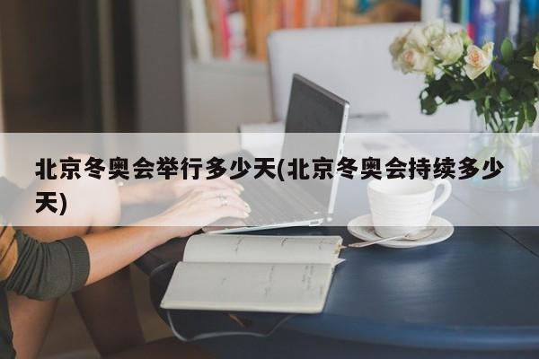 北京冬奥会举行多少天(北京冬奥会持续多少天)