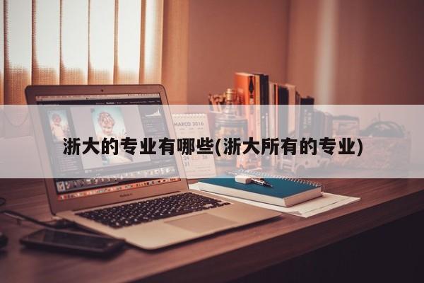 浙大的专业有哪些(浙大所有的专业)