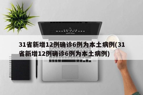 31省新增12例确诊6例为本土病例(31省新增12例确诊6例为本土病例)