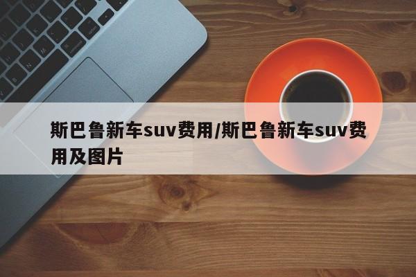 斯巴鲁新车suv费用/斯巴鲁新车suv费用及图片